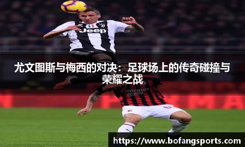 尤文图斯与梅西的对决：足球场上的传奇碰撞与荣耀之战