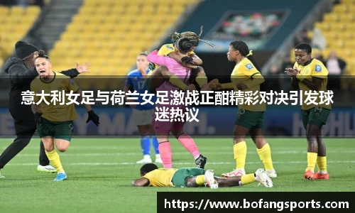 意大利女足与荷兰女足激战正酣精彩对决引发球迷热议